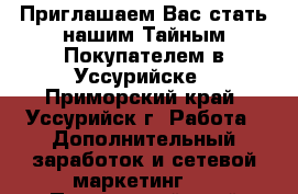  Приглашаем Вас стать нашим Тайным Покупателем в Уссурийске - Приморский край, Уссурийск г. Работа » Дополнительный заработок и сетевой маркетинг   . Приморский край,Уссурийск г.